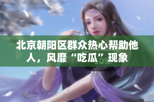 北京朝阳区群众热心帮助他人，风靡“吃瓜”现象