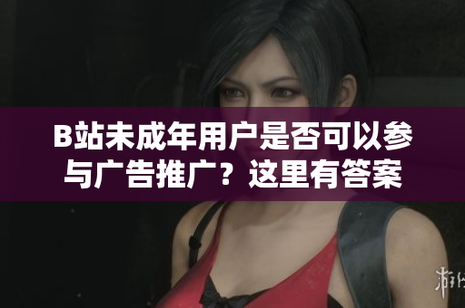 B站未成年用户是否可以参与广告推广？这里有答案