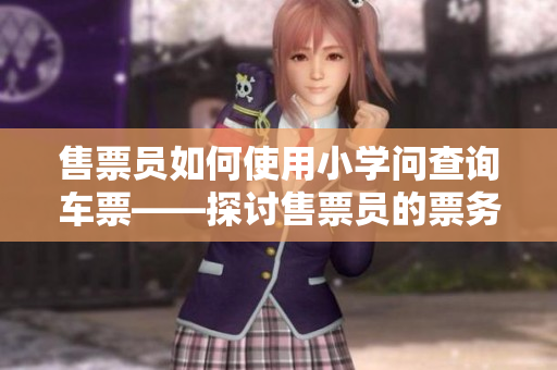 售票员如何使用小学问查询车票——探讨售票员的票务查询方式