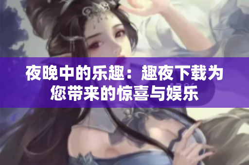夜晚中的乐趣：趣夜下载为您带来的惊喜与娱乐