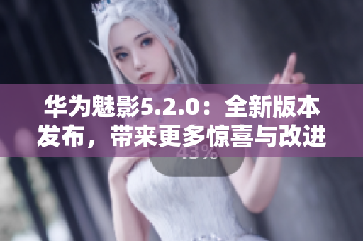 华为魅影5.2.0：全新版本发布，带来更多惊喜与改进