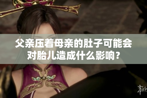 父亲压着母亲的肚子可能会对胎儿造成什么影响？