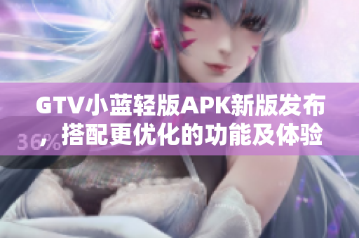 GTV小蓝轻版APK新版发布，搭配更优化的功能及体验