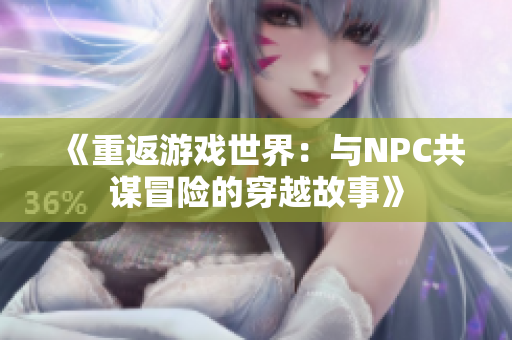 《重返游戏世界：与NPC共谋冒险的穿越故事》