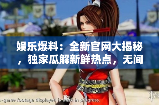 娱乐爆料：全新官网大揭秘，独家瓜解新鲜热点，无间爆料全知道！