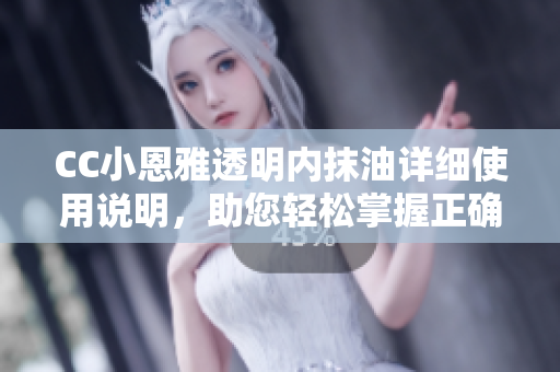 CC小恩雅透明内抹油详细使用说明，助您轻松掌握正确使用方法