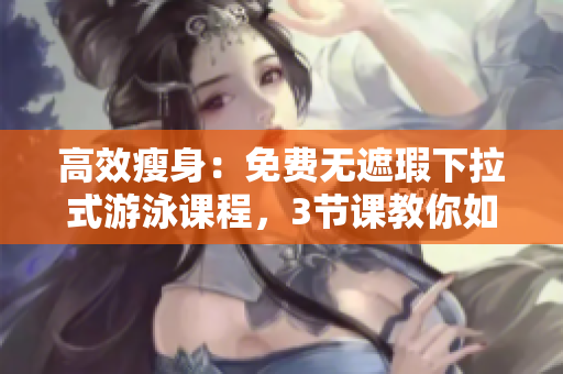 高效瘦身：免费无遮瑕下拉式游泳课程，3节课教你如何减肥