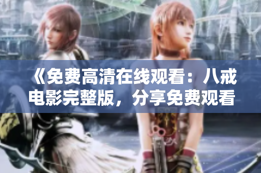 《免费高清在线观看：八戒电影完整版，分享免费观看链接与资源，快来一起观影吧！》