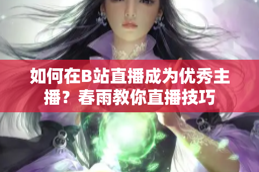 如何在B站直播成为优秀主播？春雨教你直播技巧