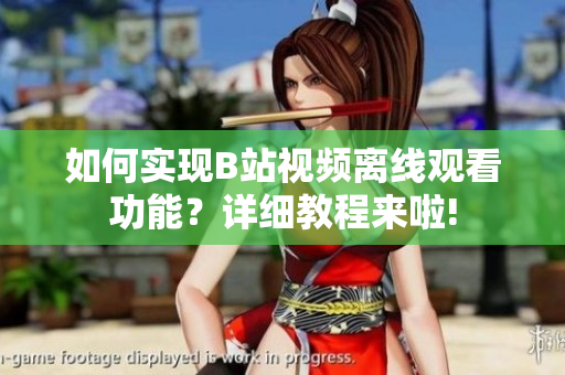 如何实现B站视频离线观看功能？详细教程来啦!
