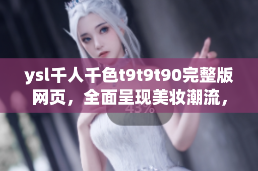 ysl千人千色t9t9t90完整版网页，全面呈现美妆潮流，了解最新时尚趋势