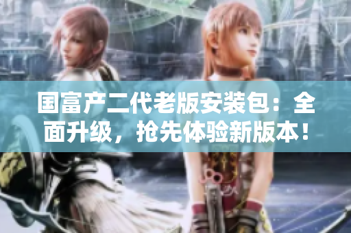 国富产二代老版安装包：全面升级，抢先体验新版本！