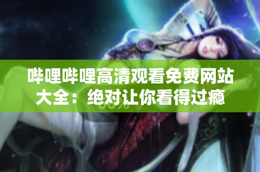 哔哩哔哩高清观看免费网站大全：绝对让你看得过瘾