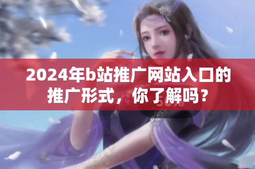 2024年b站推广网站入口的推广形式，你了解吗？