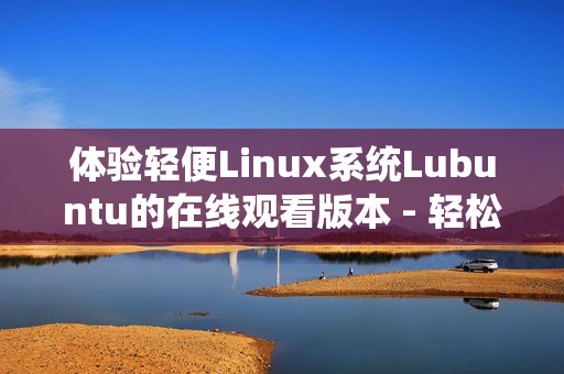 体验轻便Linux系统Lubuntu的在线观看版本 - 轻松上手的操作系统！