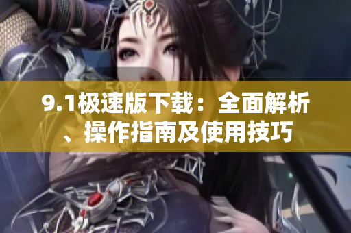 9.1极速版下载：全面解析、操作指南及使用技巧