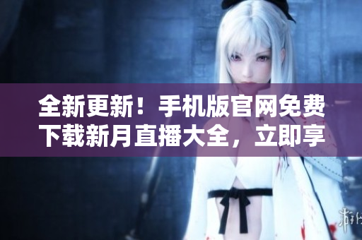 全新更新！手机版官网免费下载新月直播大全，立即享受高清直播体验