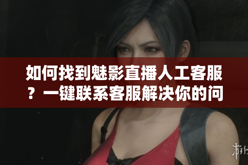 如何找到魅影直播人工客服？一键联系客服解决你的问题