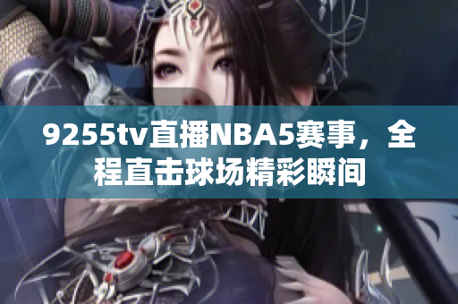 9255tv直播NBA5赛事，全程直击球场精彩瞬间