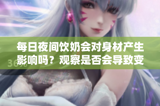 每日夜间饮奶会对身材产生影响吗？观察是否会导致变大