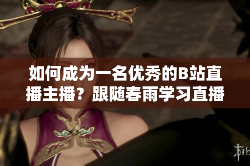 如何成为一名优秀的B站直播主播？跟随春雨学习直播技巧