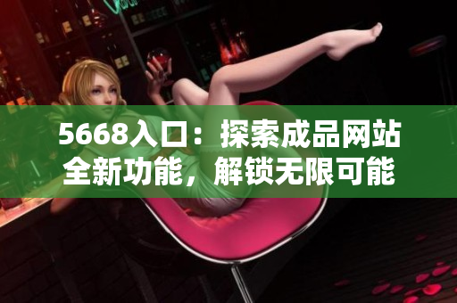 5668入口：探索成品网站全新功能，解锁无限可能