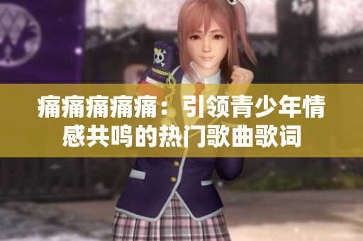 痛痛痛痛痛：引领青少年情感共鸣的热门歌曲歌词