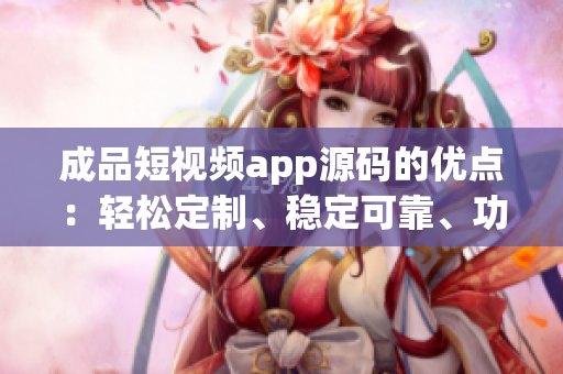 成品短视频app源码的优点：轻松定制、稳定可靠、功能丰富