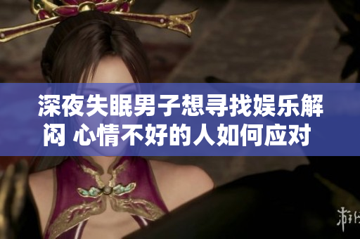 深夜失眠男子想寻找娱乐解闷 心情不好的人如何应对 