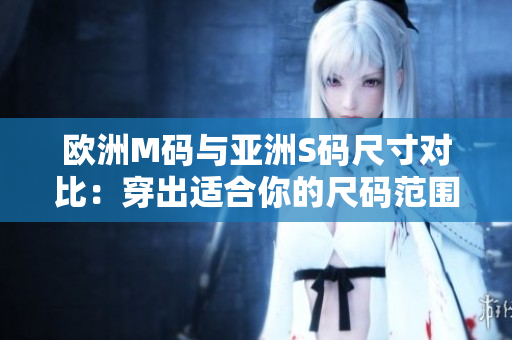 欧洲M码与亚洲S码尺寸对比：穿出适合你的尺码范围