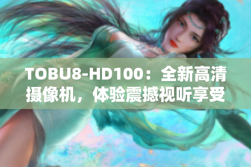 TOBU8-HD100：全新高清摄像机，体验震撼视听享受