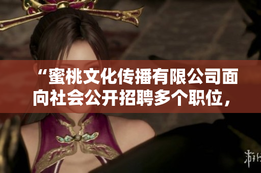 “蜜桃文化传播有限公司面向社会公开招聘多个职位，期待与您共同开创新篇章！”