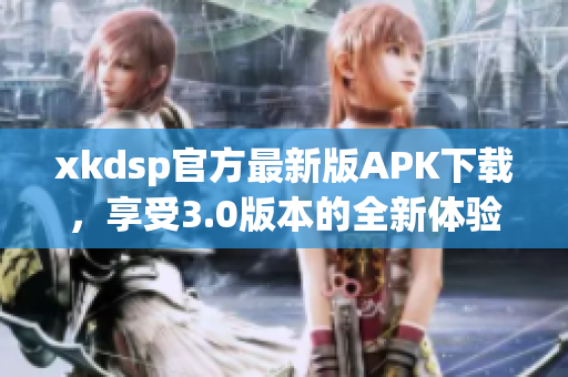xkdsp官方最新版APK下载，享受3.0版本的全新体验!
