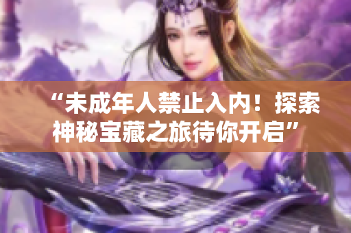 “未成年人禁止入内！探索神秘宝藏之旅待你开启”