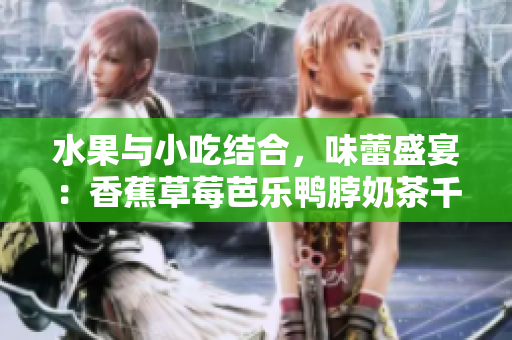 水果与小吃结合，味蕾盛宴：香蕉草莓芭乐鸭脖奶茶千层浪