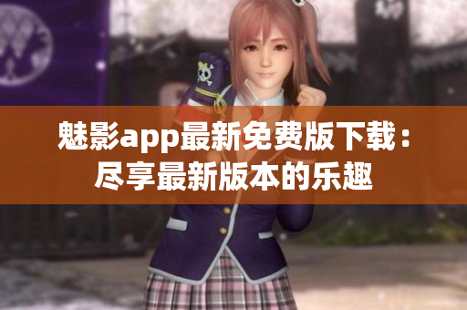 魅影app最新免费版下载：尽享最新版本的乐趣