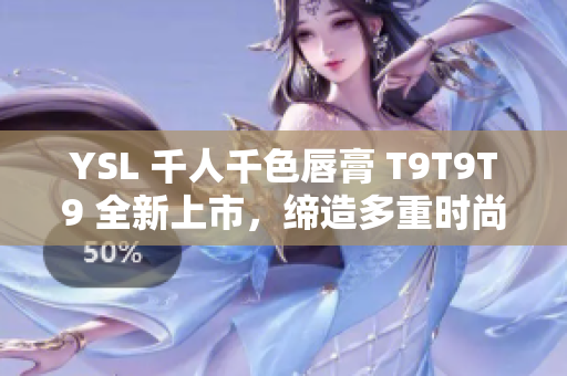 YSL 千人千色唇膏 T9T9T9 全新上市，缔造多重时尚色彩搭配