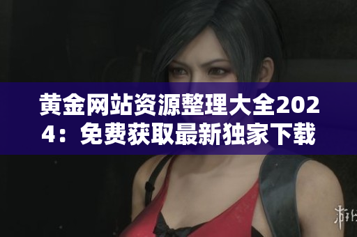 黄金网站资源整理大全2024：免费获取最新独家下载列表，汇总丰富实用工具和资讯
