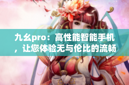 九幺pro：高性能智能手机，让您体验无与伦比的流畅和高效