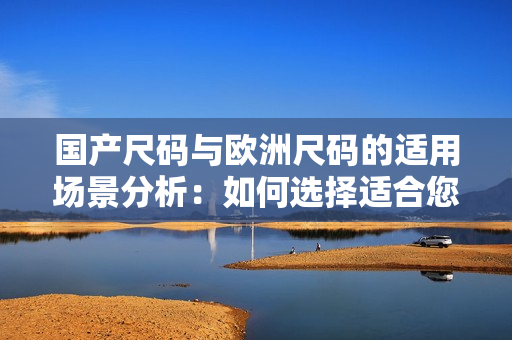 国产尺码与欧洲尺码的适用场景分析：如何选择适合您的尺码？