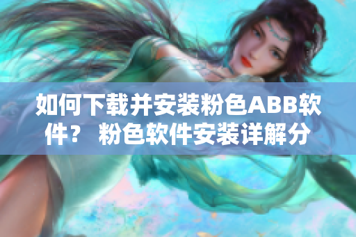 如何下载并安装粉色ABB软件？ 粉色软件安装详解分享
