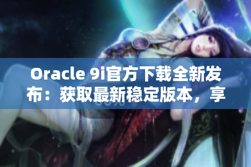 Oracle 9i官方下载全新发布：获取最新稳定版本，享受专业支持