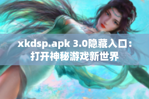 xkdsp.apk 3.0隐藏入口：打开神秘游戏新世界