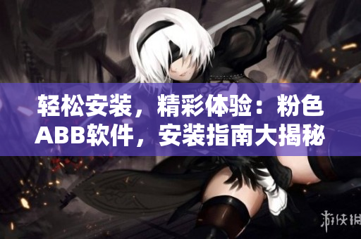 轻松安装，精彩体验：粉色ABB软件，安装指南大揭秘