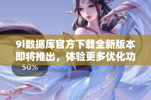 9i数据库官方下载全新版本即将推出，体验更多优化功能