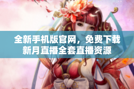 全新手机版官网，免费下载新月直播全套直播资源