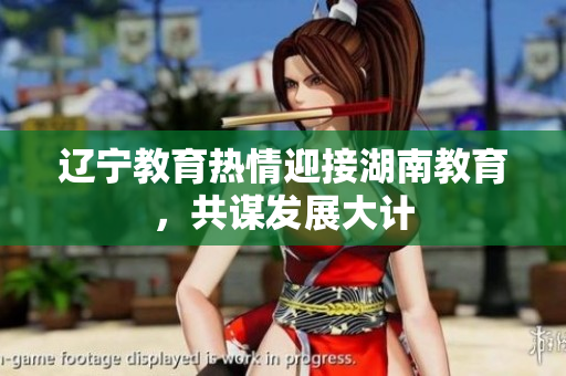 辽宁教育热情迎接湖南教育，共谋发展大计