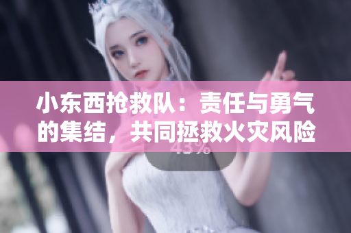 小东西抢救队：责任与勇气的集结，共同拯救火灾风险