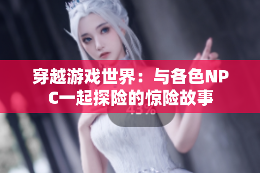 穿越游戏世界：与各色NPC一起探险的惊险故事