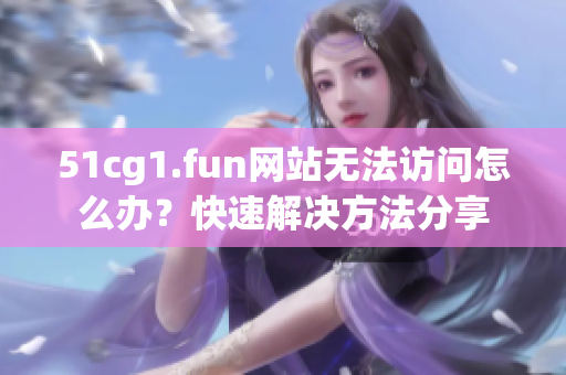 51cg1.fun网站无法访问怎么办？快速解决方法分享